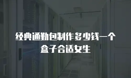 经典通勤包制作多少钱一个盒子合适女生
