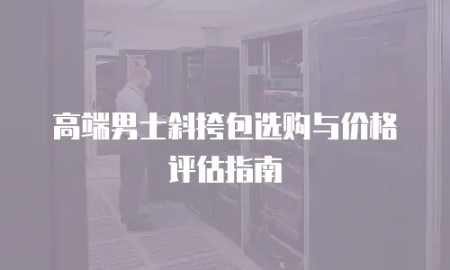 高端男士斜挎包选购与价格评估指南