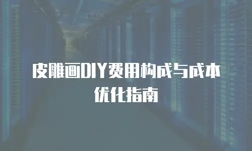 皮雕画DIY费用构成与成本优化指南