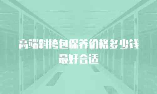 高端斜挎包保养价格多少钱最好合适