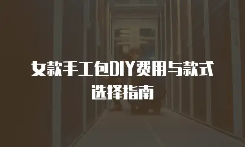 女款手工包DIY费用与款式选择指南