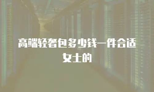 高端轻奢包多少钱一件合适女士的