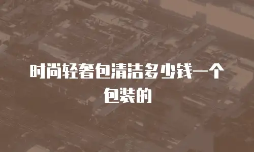 时尚轻奢包清洁多少钱一个包装的