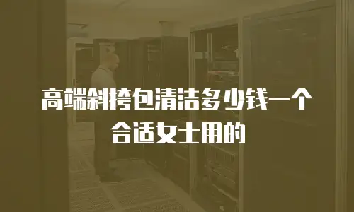 高端斜挎包清洁多少钱一个合适女士用的