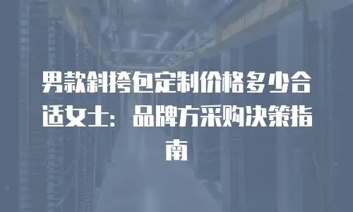 男款斜挎包定制价格多少合适女士：品牌方采购决策指南