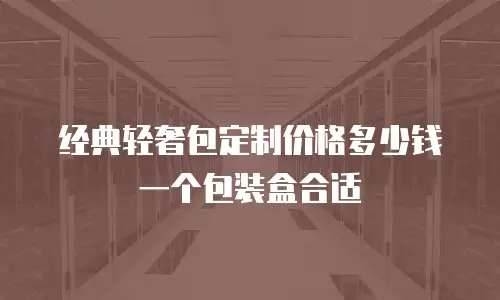 经典轻奢包定制价格多少钱一个包装盒合适