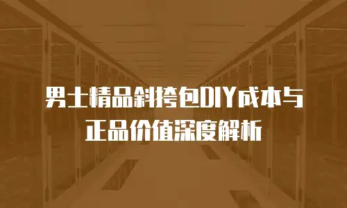 男士精品斜挎包DIY成本与正品价值深度解析