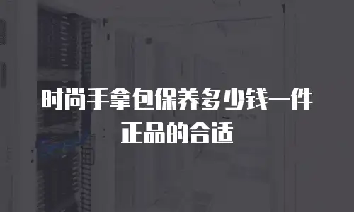 时尚手拿包保养多少钱一件正品的合适