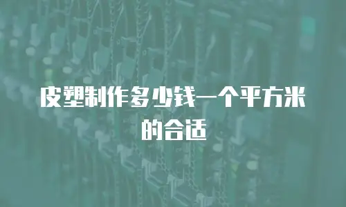 皮塑制作多少钱一个平方米的合适