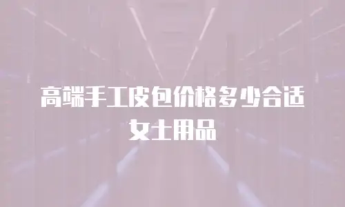高端手工皮包价格多少合适女士用品