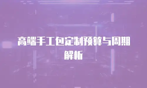 高端手工包定制预算与周期解析