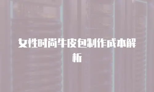 女性时尚牛皮包制作成本解析