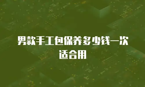 男款手工包保养多少钱一次适合用