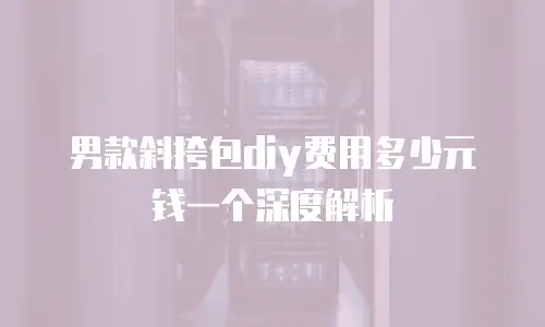 男款斜挎包diy费用多少元钱一个深度解析