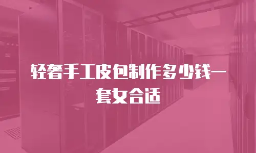 轻奢手工皮包制作多少钱一套女合适