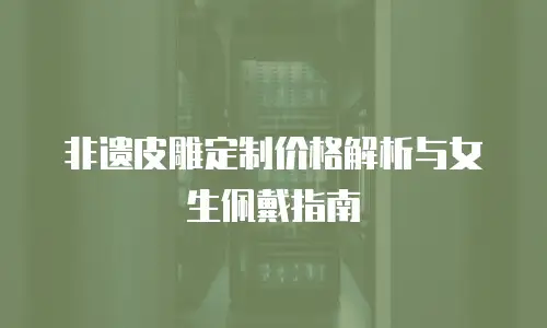 非遗皮雕定制价格解析与女生佩戴指南