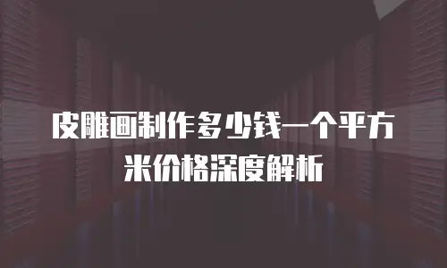 皮雕画制作多少钱一个平方米价格深度解析