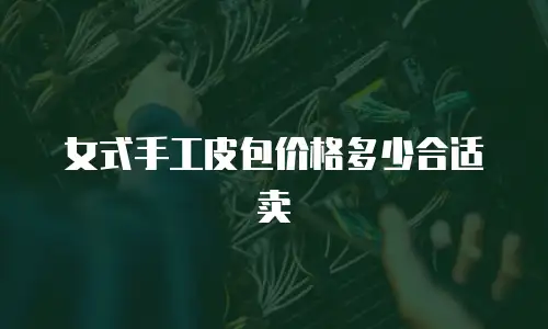 女式手工皮包价格多少合适卖