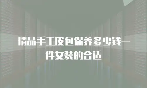 精品手工皮包保养多少钱一件女装的合适