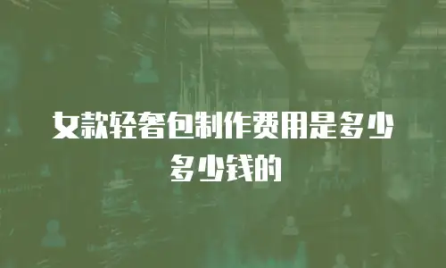 女款轻奢包制作费用是多少多少钱的