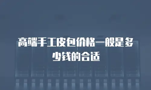 高端手工皮包价格一般是多少钱的合适