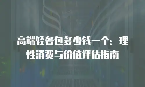 高端轻奢包多少钱一个：理性消费与价值评估指南