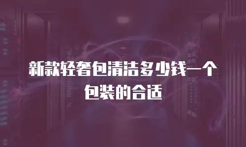 新款轻奢包清洁多少钱一个包装的合适