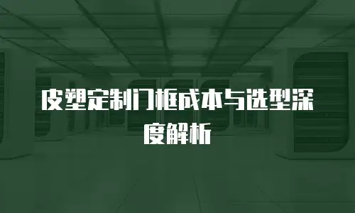 皮塑定制门框成本与选型深度解析