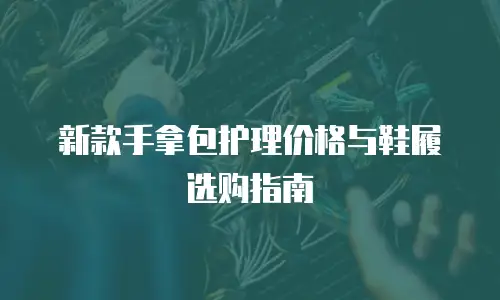 新款手拿包护理价格与鞋履选购指南