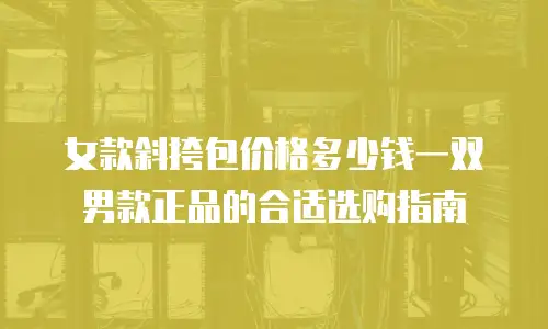 女款斜挎包价格多少钱一双男款正品的合适选购指南