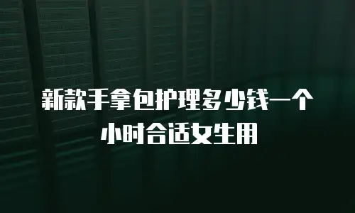 新款手拿包护理多少钱一个小时合适女生用