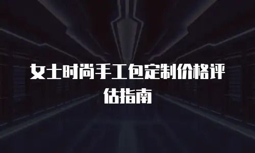 女士时尚手工包定制价格评估指南