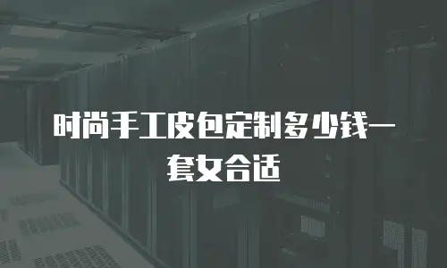 时尚手工皮包定制多少钱一套女合适