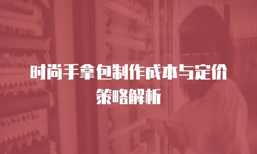 时尚手拿包制作成本与定价策略解析