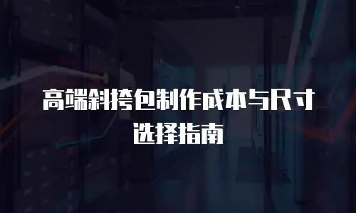 高端斜挎包制作成本与尺寸选择指南