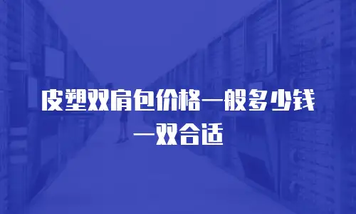 皮塑双肩包价格一般多少钱一双合适