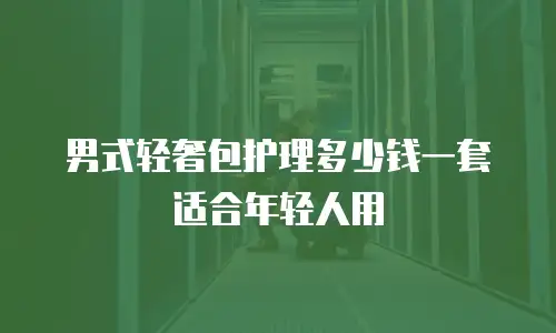 男式轻奢包护理多少钱一套适合年轻人用