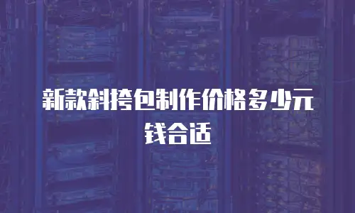 新款斜挎包制作价格多少元钱合适