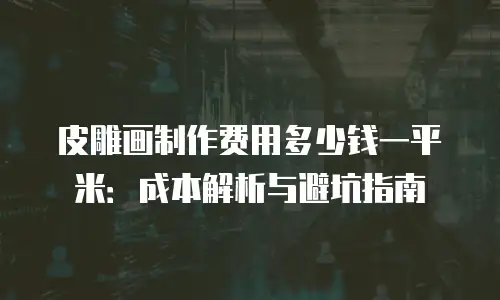 皮雕画制作费用多少钱一平米：成本解析与避坑指南
