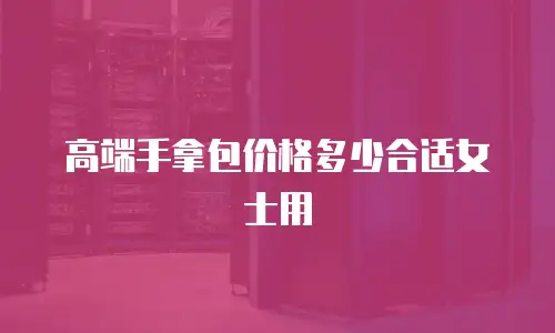 高端手拿包价格多少合适女士用