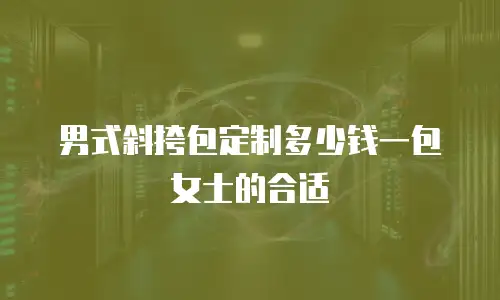 男式斜挎包定制多少钱一包女士的合适