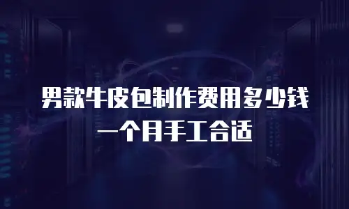 男款牛皮包制作费用多少钱一个月手工合适