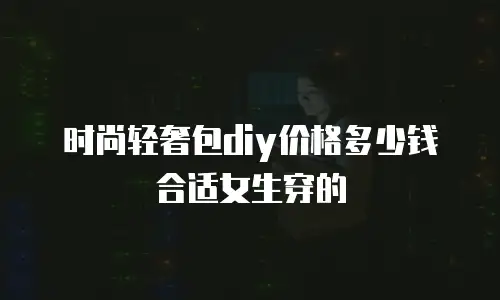 时尚轻奢包diy价格多少钱合适女生穿的