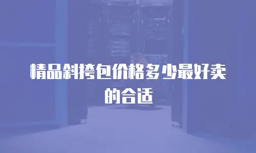 精品斜挎包价格多少最好卖的合适