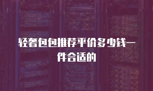 轻奢包包推荐平价多少钱一件合适的