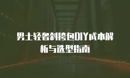 男士轻奢斜挎包DIY成本解析与选型指南