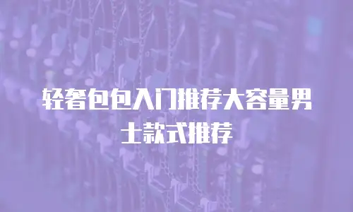 轻奢包包入门推荐大容量男士款式推荐