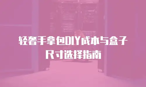 轻奢手拿包DIY成本与盒子尺寸选择指南