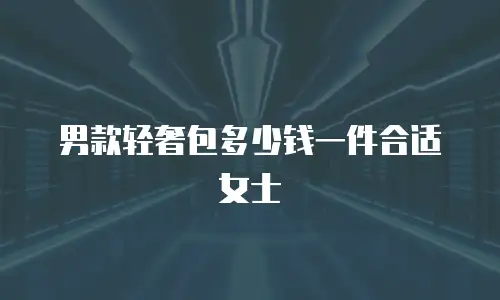 男款轻奢包多少钱一件合适女士