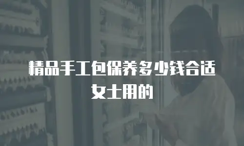 精品手工包保养多少钱合适女士用的